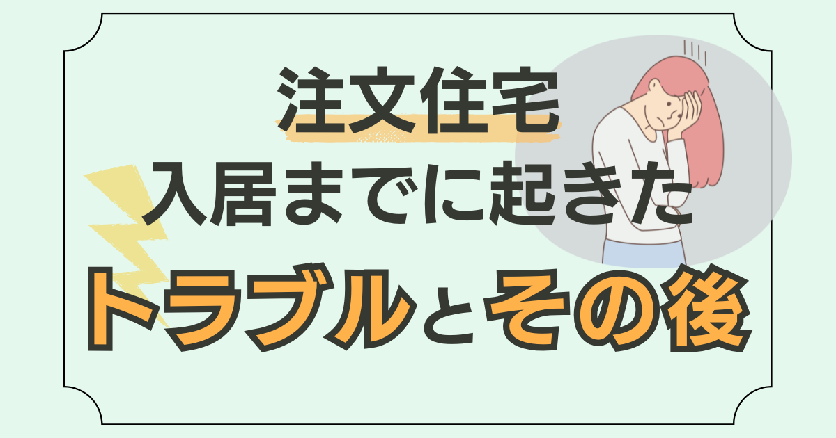 【経験談】注文住宅入居までに起きたトラブルとその後