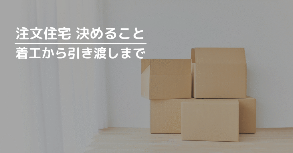 着工から引き渡しまでに決めること